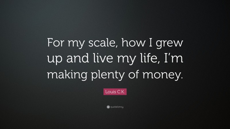 Louis C.K. Quote: “For my scale, how I grew up and live my life, I’m making plenty of money.”