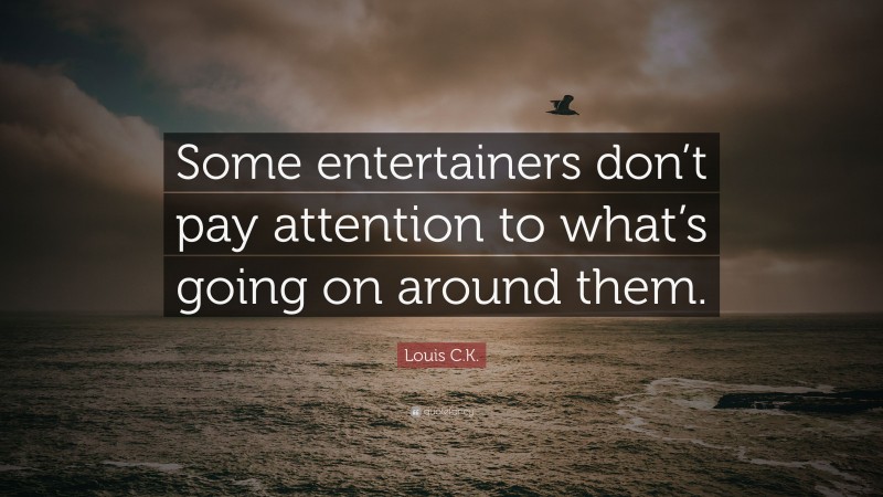 Louis C.K. Quote: “Some entertainers don’t pay attention to what’s going on around them.”