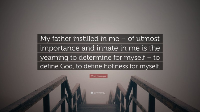 Vera Farmiga Quote: “My father instilled in me – of utmost importance and innate in me is the yearning to determine for myself – to define God, to define holiness for myself.”