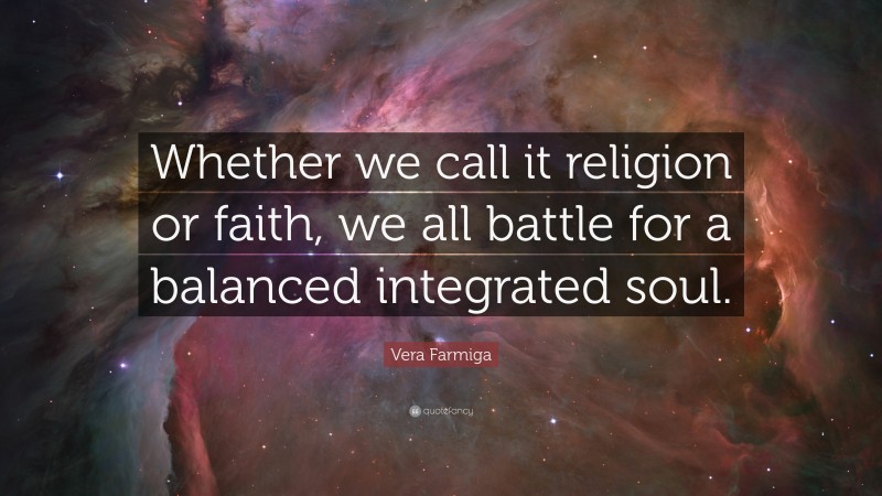 Vera Farmiga Quote: “Whether we call it religion or faith, we all battle for a balanced integrated soul.”