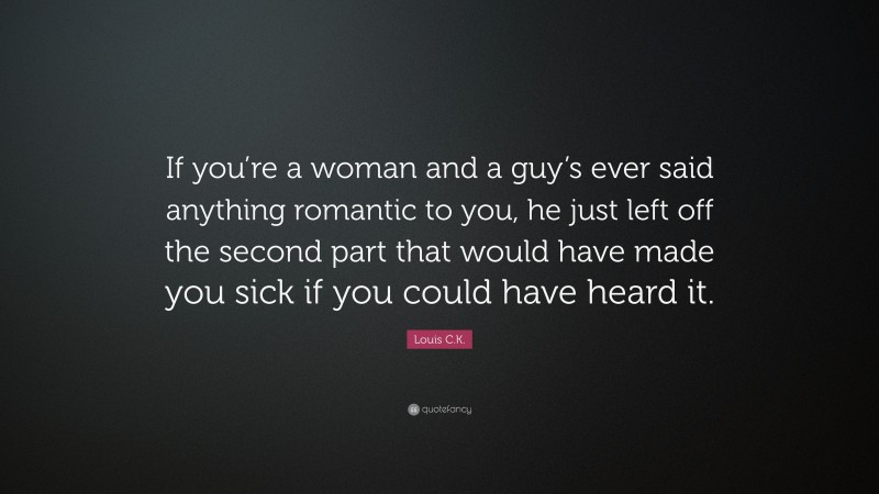 Louis C.K. Quote: “If you’re a woman and a guy’s ever said anything romantic to you, he just left off the second part that would have made you sick if you could have heard it.”