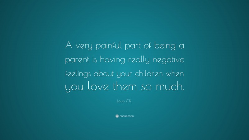 Louis C.K. Quote: “A very painful part of being a parent is having really negative feelings about your children when you love them so much.”