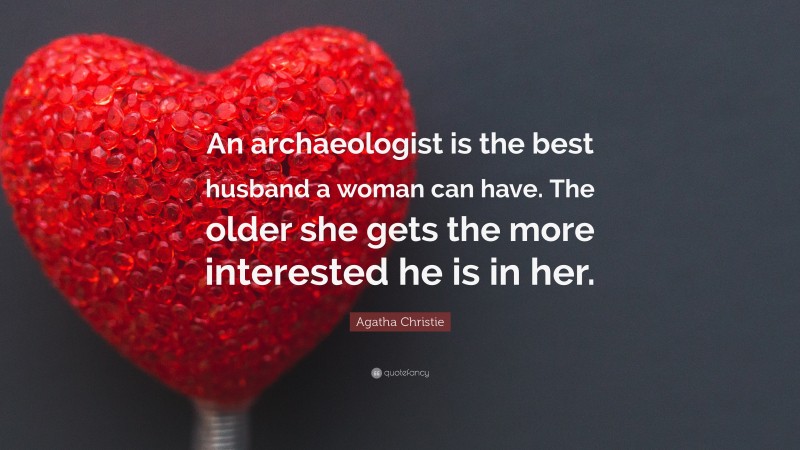 Agatha Christie Quote: “An archaeologist is the best husband a woman can have. The older she gets the more interested he is in her.”