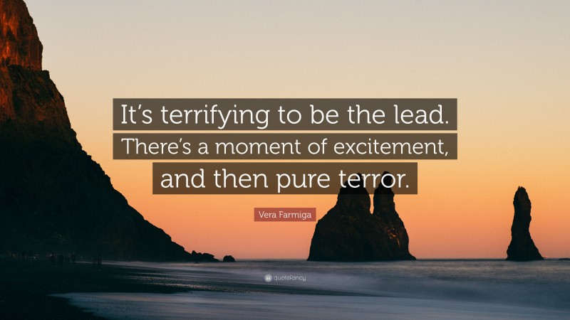 Vera Farmiga Quote: “It’s terrifying to be the lead. There’s a moment of excitement, and then pure terror.”