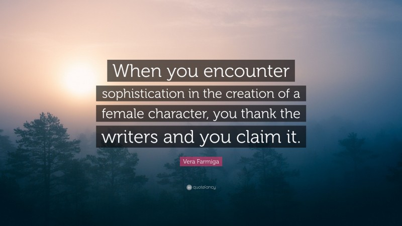 Vera Farmiga Quote: “When you encounter sophistication in the creation of a female character, you thank the writers and you claim it.”