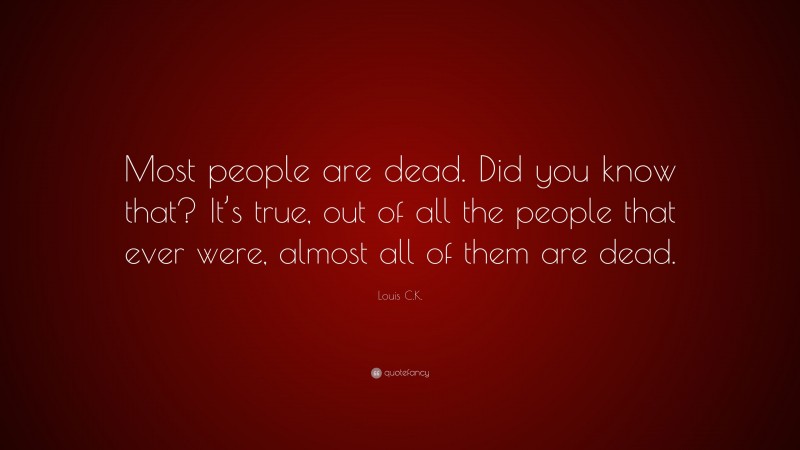 Louis C.K. Quote: “Most people are dead. Did you know that? It’s true, out of all the people that ever were, almost all of them are dead.”