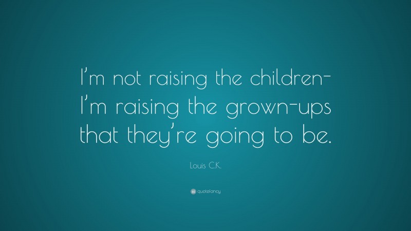 Louis C.K. Quote: “I’m not raising the children-I’m raising the grown-ups that they’re going to be.”