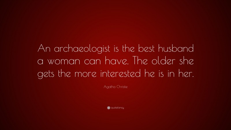 Agatha Christie Quote: “An archaeologist is the best husband a woman can have. The older she gets the more interested he is in her.”