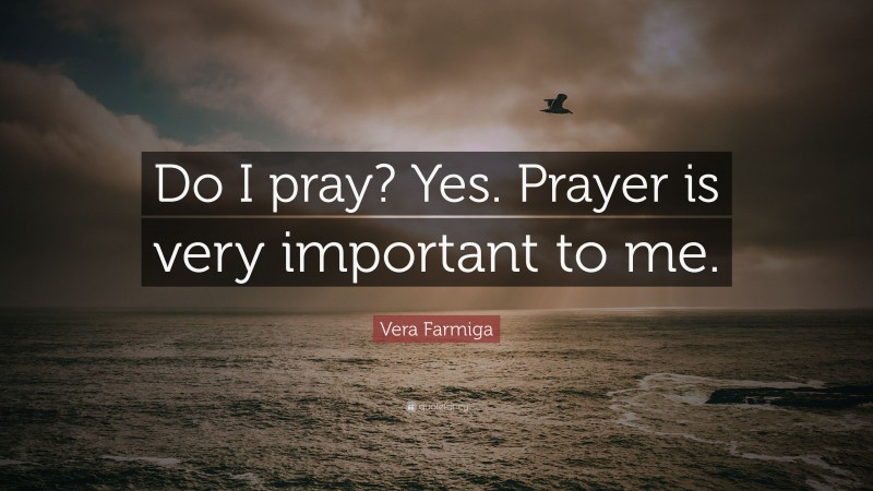 Vera Farmiga Quote: “Do I pray? Yes. Prayer is very important to me.”