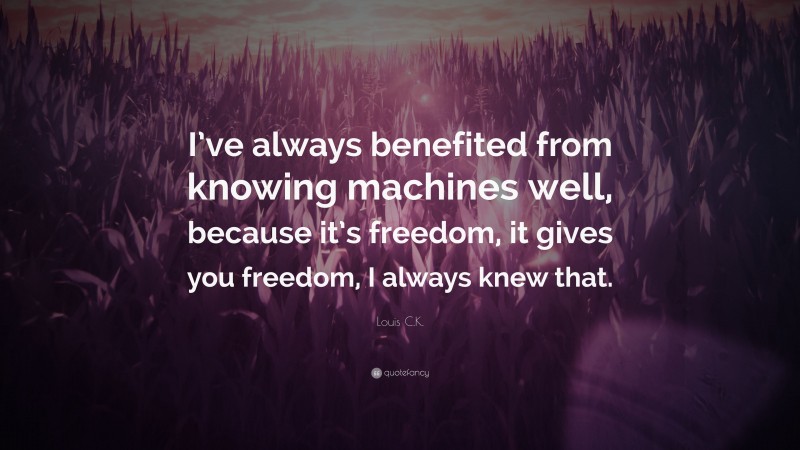Louis C.K. Quote: “I’ve always benefited from knowing machines well, because it’s freedom, it gives you freedom, I always knew that.”