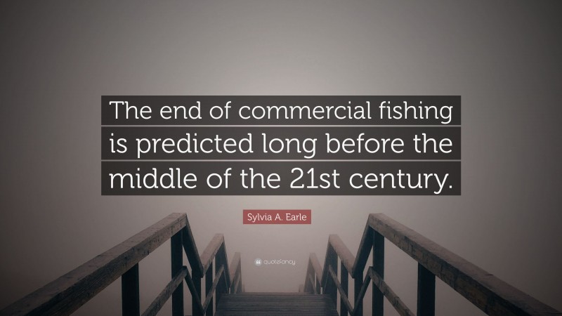 Sylvia A. Earle Quote: “The end of commercial fishing is predicted long before the middle of the 21st century.”