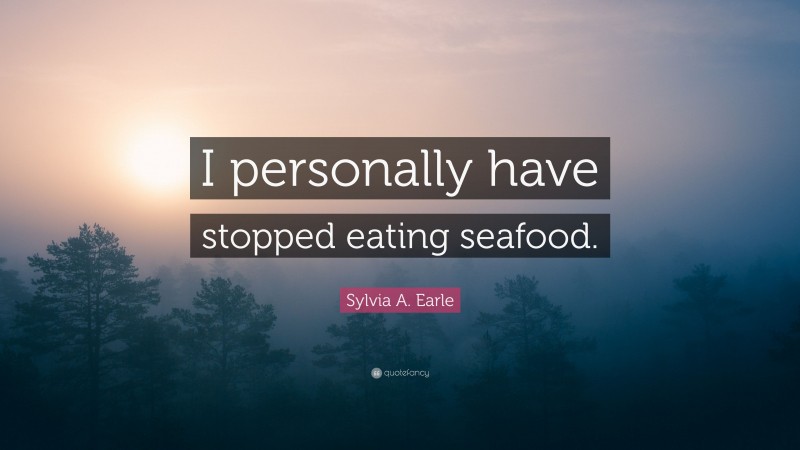 Sylvia A. Earle Quote: “I personally have stopped eating seafood.”
