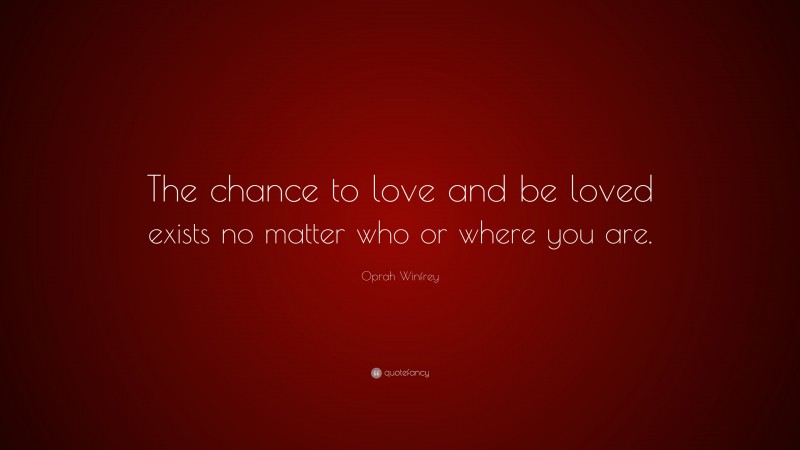 Oprah Winfrey Quote: “The chance to love and be loved exists no matter who or where you are.”
