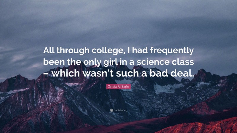 Sylvia A. Earle Quote: “All through college, I had frequently been the only girl in a science class – which wasn’t such a bad deal.”