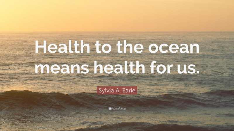 Sylvia A. Earle Quote: “Health to the ocean means health for us.”