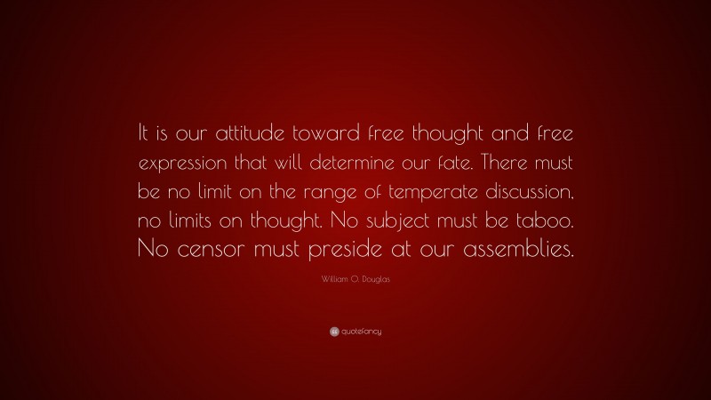 William O. Douglas Quote: “It is our attitude toward free thought and free expression that will determine our fate. There must be no limit on the range of temperate discussion, no limits on thought. No subject must be taboo. No censor must preside at our assemblies.”