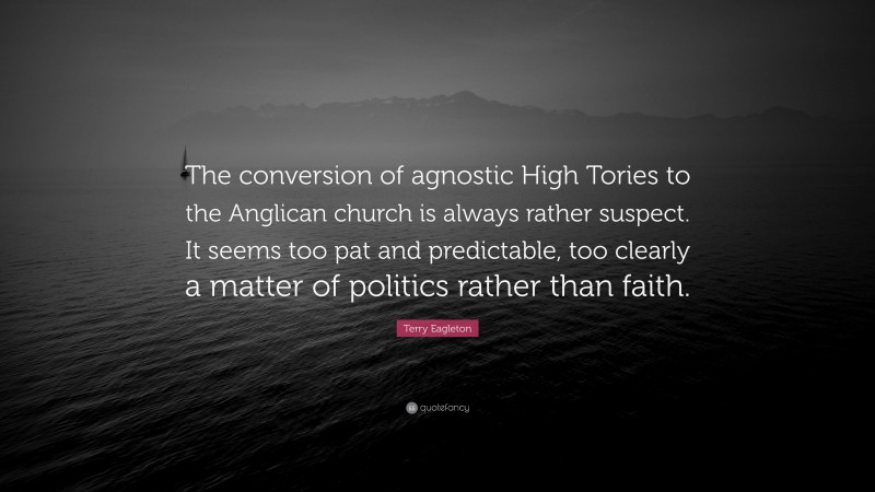 Terry Eagleton Quote: “The conversion of agnostic High Tories to the Anglican church is always rather suspect. It seems too pat and predictable, too clearly a matter of politics rather than faith.”