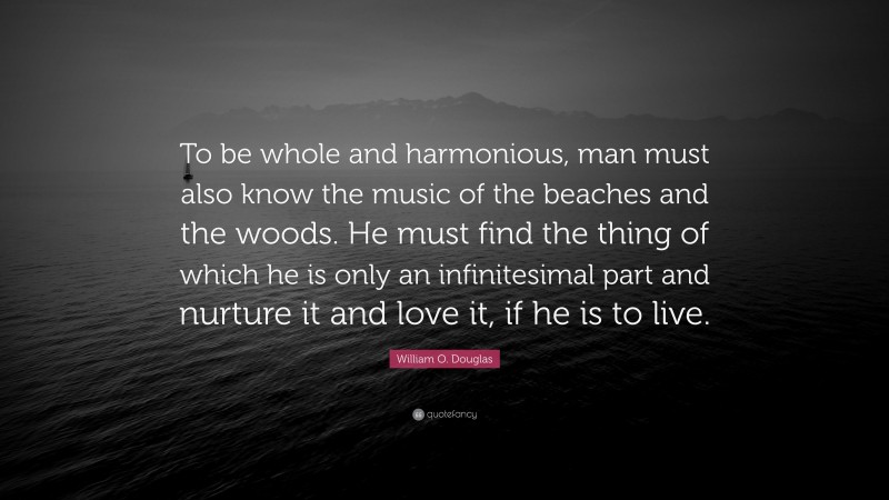 William O. Douglas Quote: “To be whole and harmonious, man must also know the music of the beaches and the woods. He must find the thing of which he is only an infinitesimal part and nurture it and love it, if he is to live.”