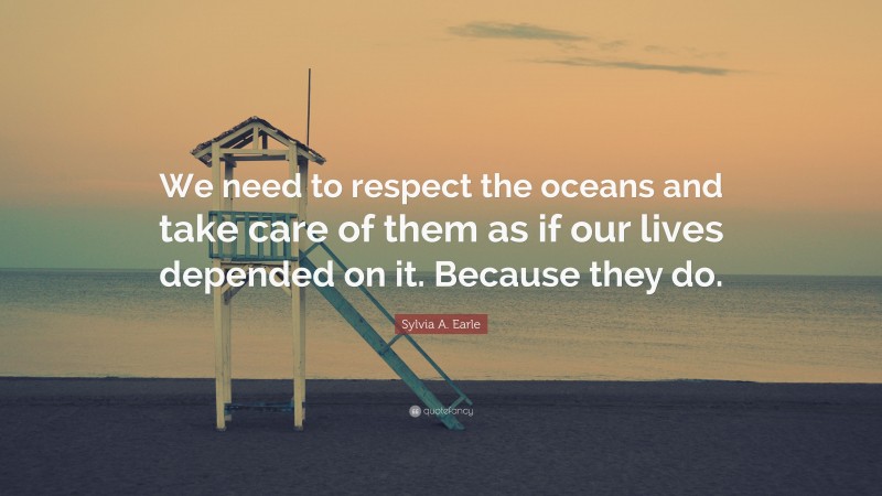 Sylvia A. Earle Quote: “We need to respect the oceans and take care of them as if our lives depended on it. Because they do.”