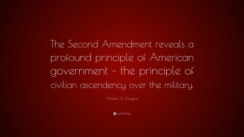 William O. Douglas Quote: “The Second Amendment reveals a profound principle of American government – the principle of civilian ascendency over the military.”