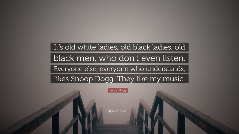Snoop Dogg Quote: “It’s old white ladies, old black ladies, old black men, who don’t even listen. Everyone else, everyone who understands, likes Snoop Dogg. They like my music.”