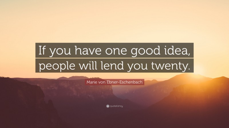 Marie von Ebner-Eschenbach Quote: “If you have one good idea, people will lend you twenty.”