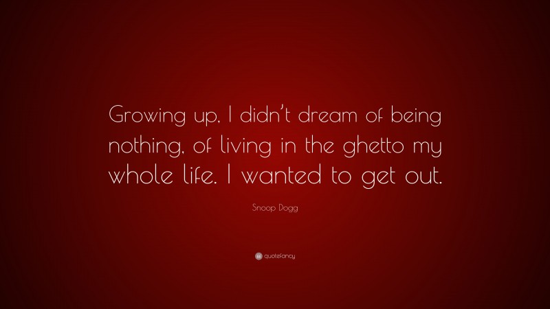 Snoop Dogg Quote: “Growing up, I didn’t dream of being nothing, of living in the ghetto my whole life. I wanted to get out.”