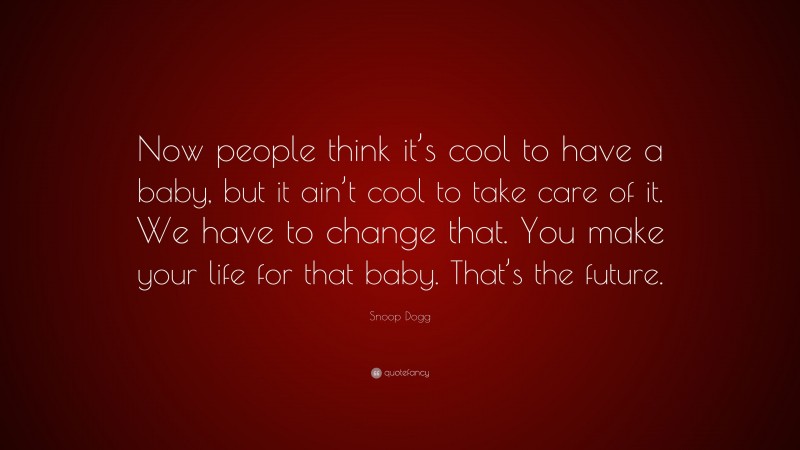 Snoop Dogg Quote: “Now people think it’s cool to have a baby, but it ain’t cool to take care of it. We have to change that. You make your life for that baby. That’s the future.”