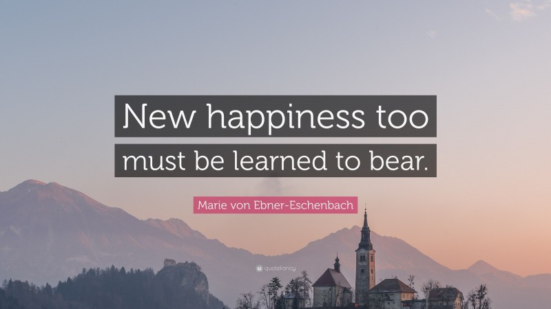 Marie von Ebner-Eschenbach Quote: “New happiness too must be learned to bear.”