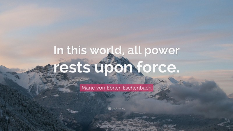 Marie von Ebner-Eschenbach Quote: “In this world, all power rests upon force.”