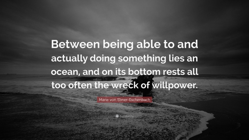 Marie von Ebner-Eschenbach Quote: “Between being able to and actually doing something lies an ocean, and on its bottom rests all too often the wreck of willpower.”