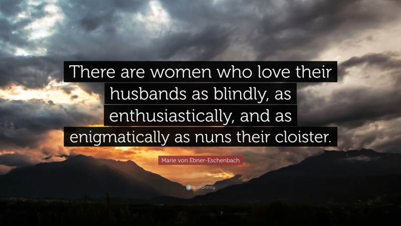 Marie von Ebner-Eschenbach Quote: “There are women who love their husbands as blindly, as enthusiastically, and as enigmatically as nuns their cloister.”