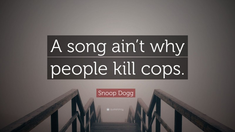 Snoop Dogg Quote: “A song ain’t why people kill cops.”