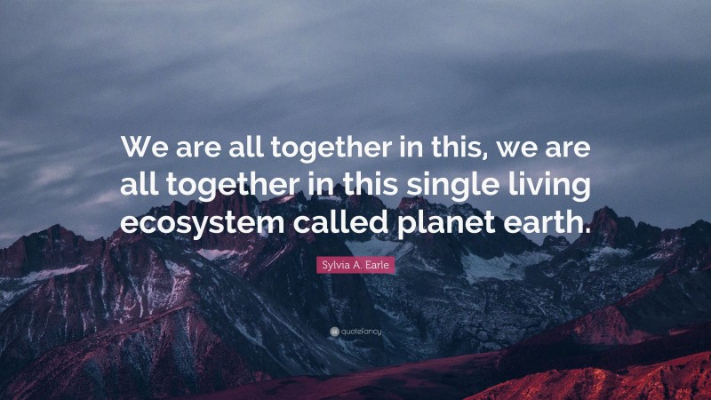 Sylvia A. Earle Quote: “We are all together in this, we are all together in this single living ecosystem called planet earth.”