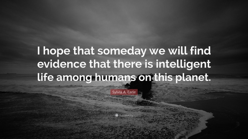 Sylvia A. Earle Quote: “I hope that someday we will find evidence that there is intelligent life among humans on this planet.”