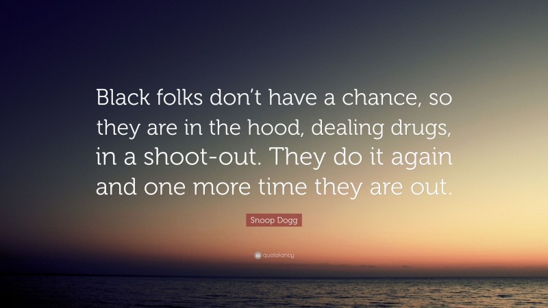 Snoop Dogg Quote: “Black folks don’t have a chance, so they are in the hood, dealing drugs, in a shoot-out. They do it again and one more time they are out.”