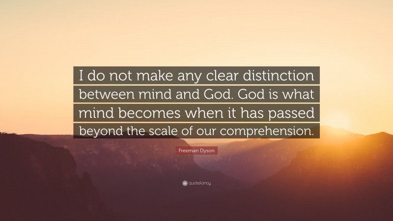 Freeman Dyson Quote: “I do not make any clear distinction between mind and God. God is what mind becomes when it has passed beyond the scale of our comprehension.”