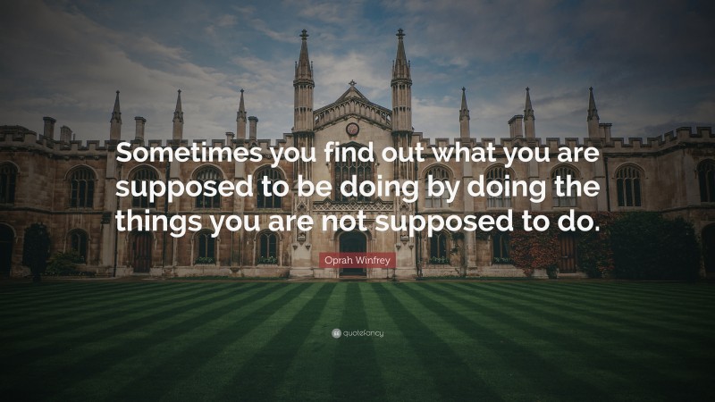 Oprah Winfrey Quote: “Sometimes you find out what you are supposed to be doing by doing the things you are not supposed to do.”