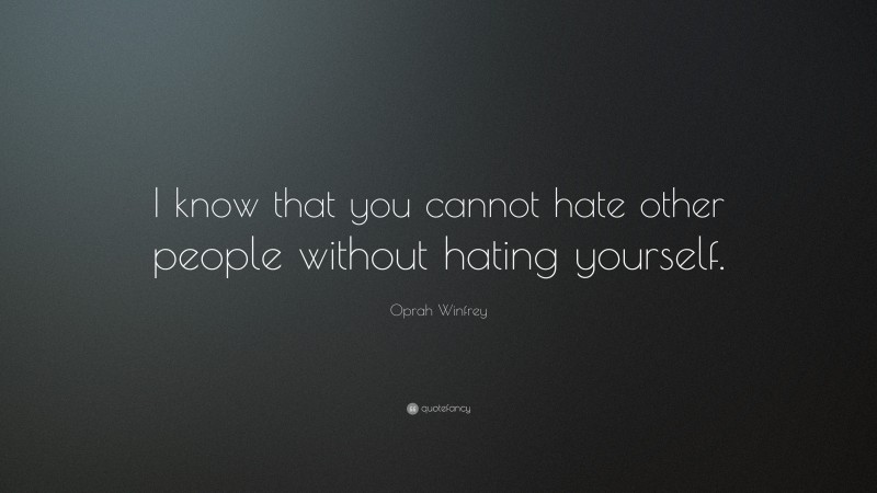 Oprah Winfrey Quote: “I know that you cannot hate other people without hating yourself.”