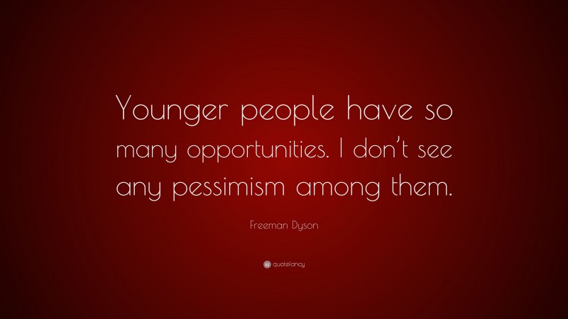 Freeman Dyson Quote: “Younger people have so many opportunities. I don’t see any pessimism among them.”
