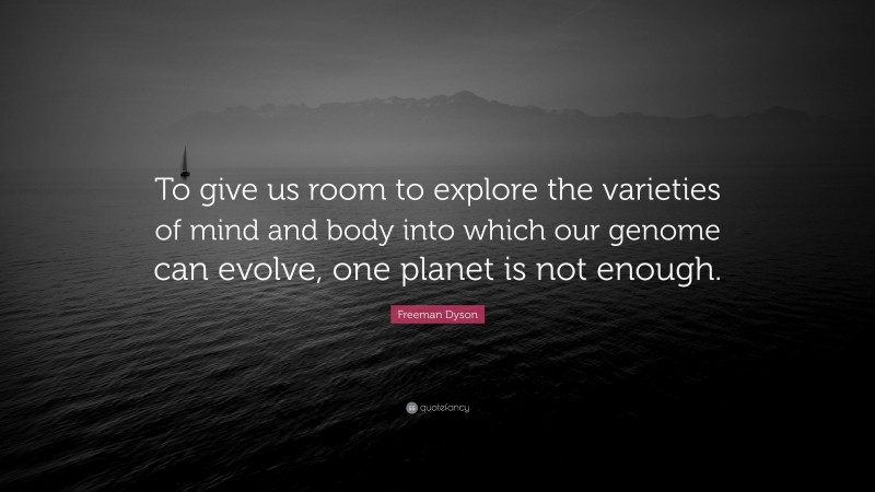 Freeman Dyson Quote: “To give us room to explore the varieties of mind and body into which our genome can evolve, one planet is not enough.”