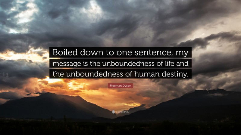 Freeman Dyson Quote: “Boiled down to one sentence, my message is the unboundedness of life and the unboundedness of human destiny.”