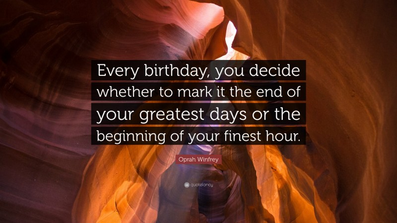 Oprah Winfrey Quote: “Every birthday, you decide whether to mark it the end of your greatest days or the beginning of your finest hour.”