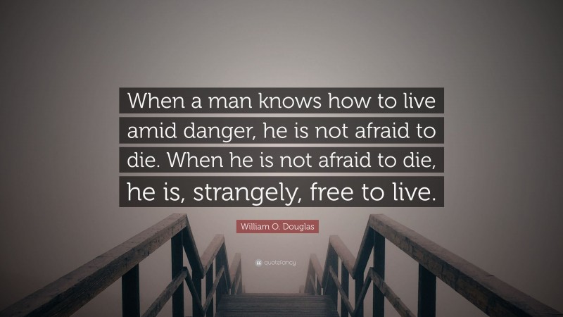 William O. Douglas Quote: “When a man knows how to live amid danger, he is not afraid to die. When he is not afraid to die, he is, strangely, free to live.”