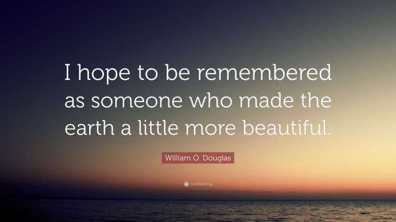 William O. Douglas Quote: “I hope to be remembered as someone who made the earth a little more beautiful.”