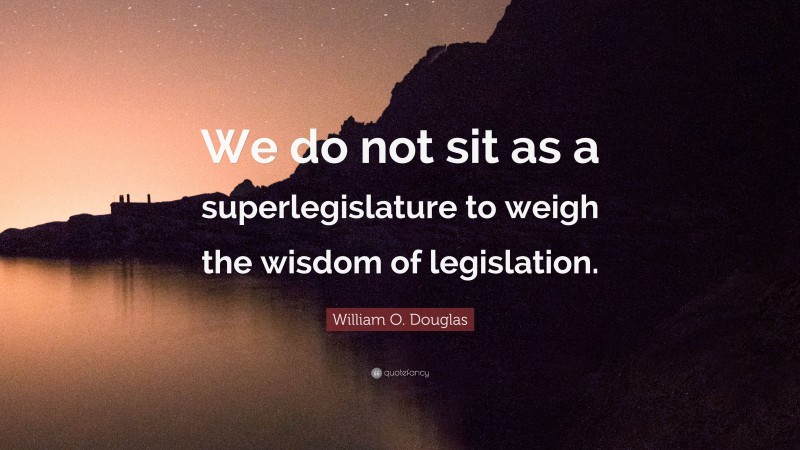 William O. Douglas Quote: “We do not sit as a superlegislature to weigh the wisdom of legislation.”