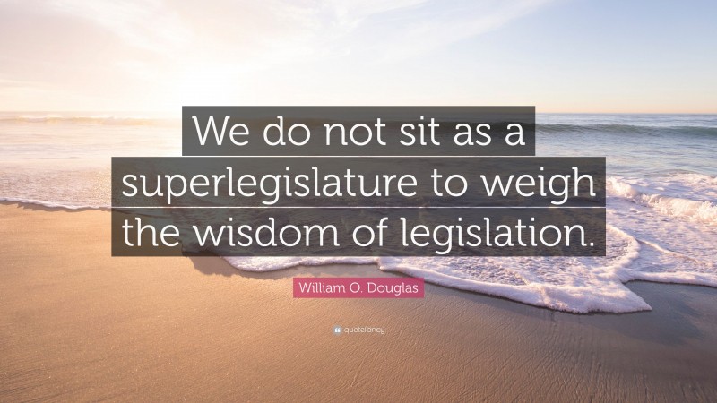 William O. Douglas Quote: “We do not sit as a superlegislature to weigh the wisdom of legislation.”
