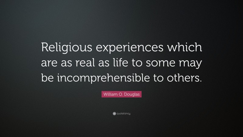 William O. Douglas Quote: “Religious experiences which are as real as life to some may be incomprehensible to others.”