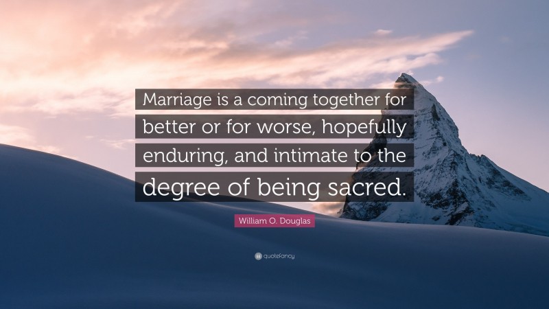 William O. Douglas Quote: “Marriage is a coming together for better or for worse, hopefully enduring, and intimate to the degree of being sacred.”