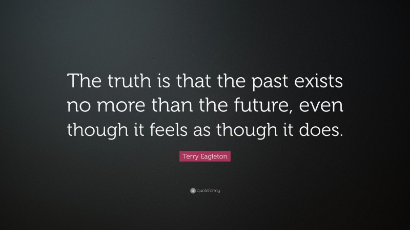 Terry Eagleton Quote: “The truth is that the past exists no more than the future, even though it feels as though it does.”